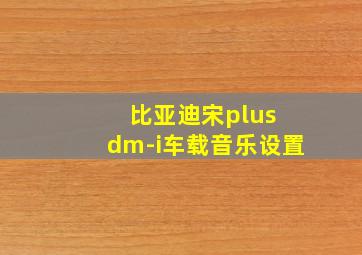 比亚迪宋plus dm-i车载音乐设置